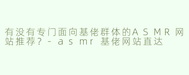 有没有专门面向基佬群体的ASMR网站推荐？