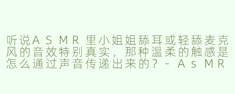 听说ASMR里小姐姐舔耳或轻舔麦克风的音效特别真实，那种温柔的触感是怎么通过声音传递出来的？-AsMR小姐姐嘴唇轻舔你