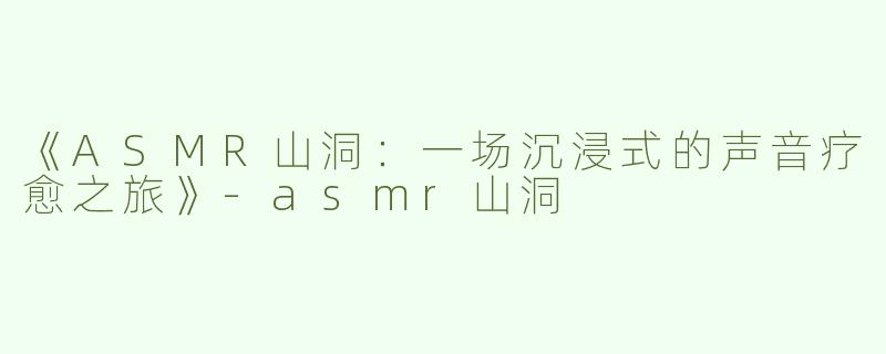 《ASMR山洞：一场沉浸式的声音疗愈之旅》-asmr山洞