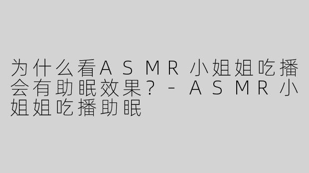 为什么看ASMR小姐姐吃播会有助眠效果？-ASMR小姐姐吃播助眠