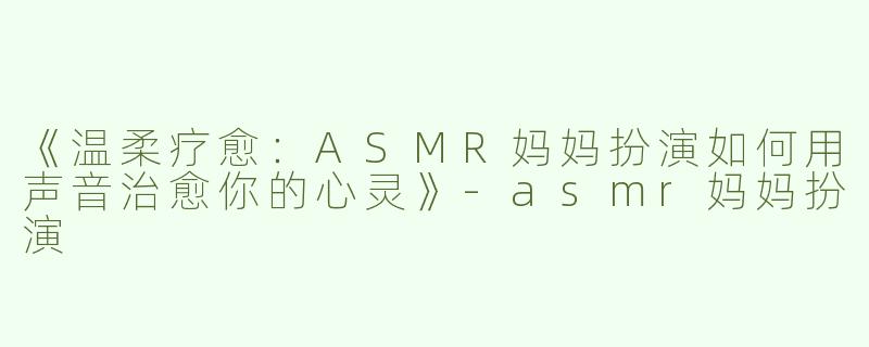 《温柔疗愈：ASMR妈妈扮演如何用声音治愈你的心灵》-asmr妈妈扮演