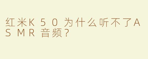 红米K50为什么听不了ASMR音频？