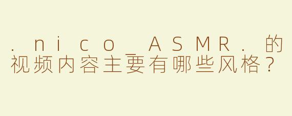 .nico_ASMR.的视频内容主要有哪些风格？