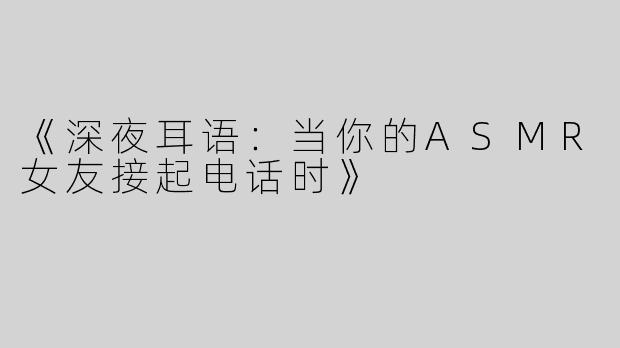《深夜耳语：当你的ASMR女友接起电话时》