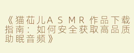 《猫苮儿ASMR作品下载指南：如何安全获取高品质助眠音频》