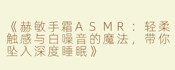《赫敏手霜ASMR：轻柔触感与白噪音的魔法，带你坠入深度睡眠》