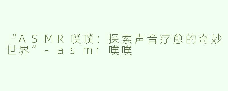 “ASMR噗噗：探索声音疗愈的奇妙世界”-asmr噗噗