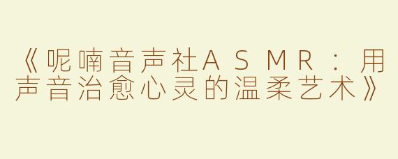《呢喃音声社ASMR：用声音治愈心灵的温柔艺术》