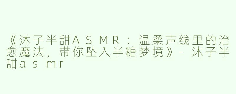 《沐子半甜ASMR：温柔声线里的治愈魔法，带你坠入半糖梦境》-沐子半甜asmr