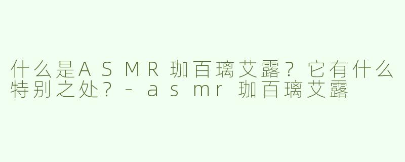 什么是ASMR珈百璃艾露？它有什么特别之处？-asmr珈百璃艾露