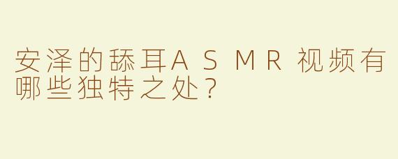 安泽的舔耳ASMR视频有哪些独特之处？