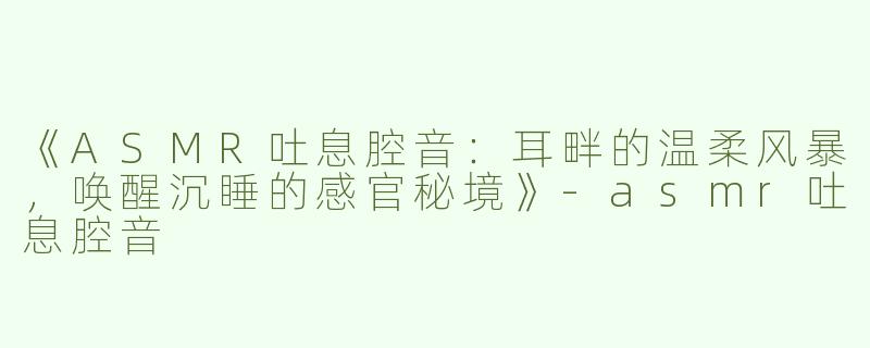《ASMR吐息腔音：耳畔的温柔风暴，唤醒沉睡的感官秘境》-asmr吐息腔音