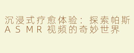 沉浸式疗愈体验：探索帕斯ASMR视频的奇妙世界