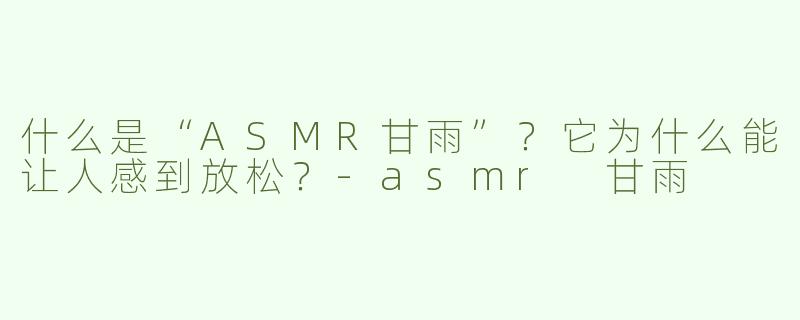 什么是“ASMR甘雨”？它为什么能让人感到放松？-asmr 甘雨