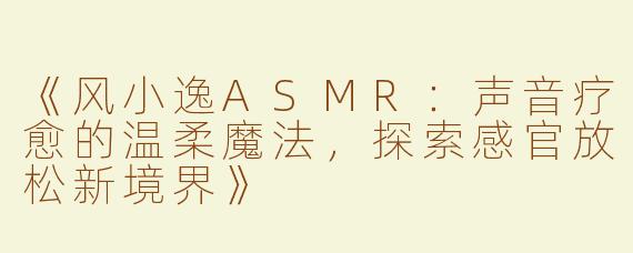 《风小逸ASMR：声音疗愈的温柔魔法，探索感官放松新境界》