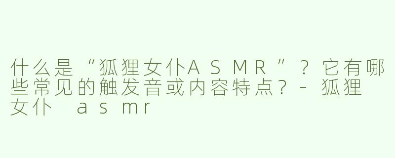 什么是“狐狸女仆ASMR”？它有哪些常见的触发音或内容特点？-狐狸 女仆 asmr