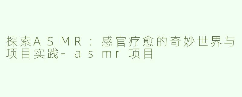探索ASMR：感官疗愈的奇妙世界与项目实践-asmr项目