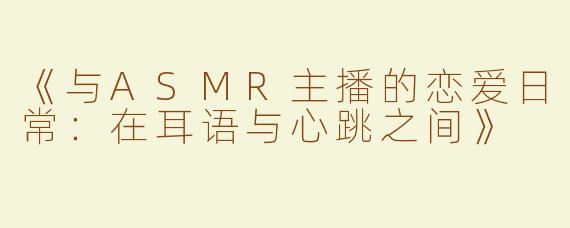 《与ASMR主播的恋爱日常：在耳语与心跳之间》