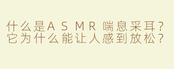 什么是ASMR喘息采耳？它为什么能让人感到放松？