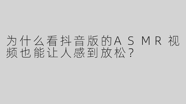 为什么看抖音版的ASMR视频也能让人感到放松？