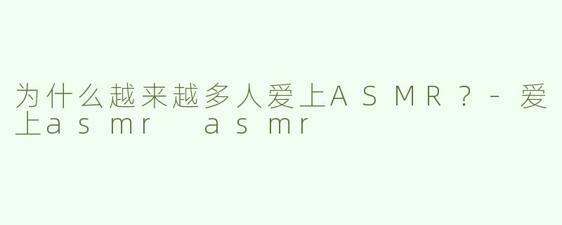 为什么越来越多人爱上ASMR？-爱上asmr asmr