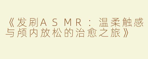 《发刷ASMR：温柔触感与颅内放松的治愈之旅》