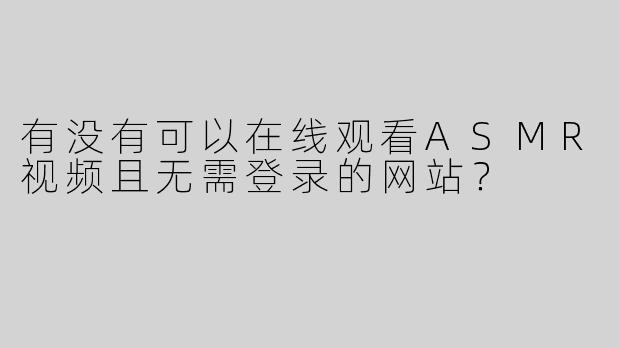 有没有可以在线观看ASMR视频且无需登录的网站？