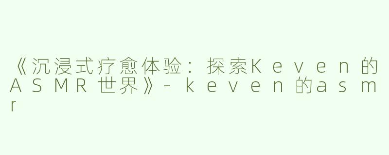 《沉浸式疗愈体验：探索Keven的ASMR世界》-keven的asmr