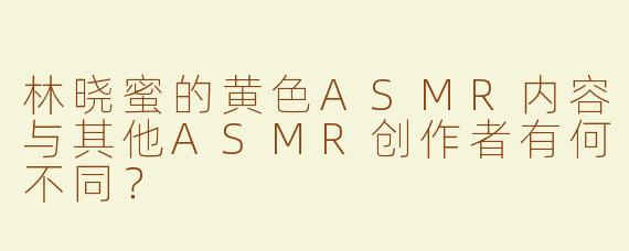 林晓蜜的黄色ASMR内容与其他ASMR创作者有何不同？