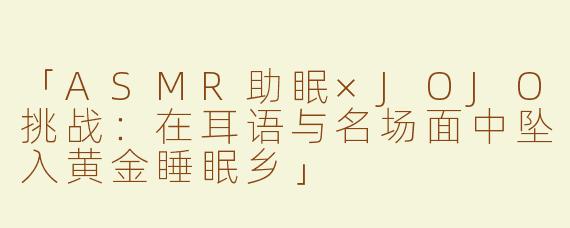 「ASMR助眠×JOJO挑战：在耳语与名场面中坠入黄金睡眠乡」