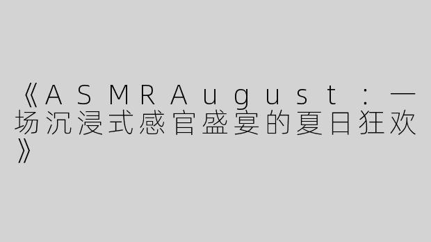 《ASMRAugust：一场沉浸式感官盛宴的夏日狂欢》