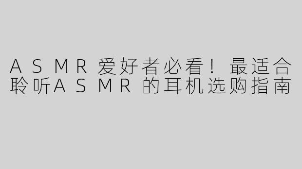 ASMR爱好者必看！最适合聆听ASMR的耳机选购指南