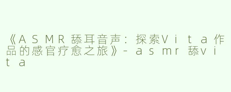 《ASMR舔耳音声：探索Vita作品的感官疗愈之旅》-asmr舔vita