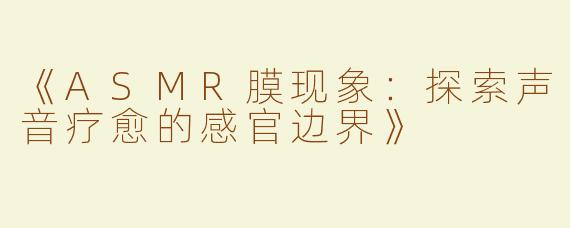《ASMR膜现象：探索声音疗愈的感官边界》