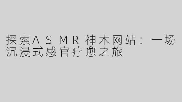 探索ASMR神木网站：一场沉浸式感官疗愈之旅