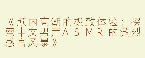 《颅内高潮的极致体验：探索中文男声ASMR的激烈感官风暴》