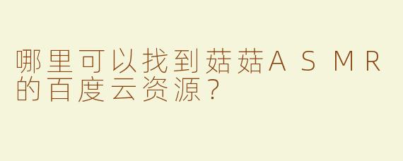 哪里可以找到菇菇ASMR的百度云资源？