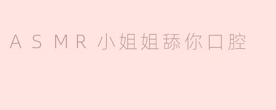 ASMR小姐姐舔你口腔