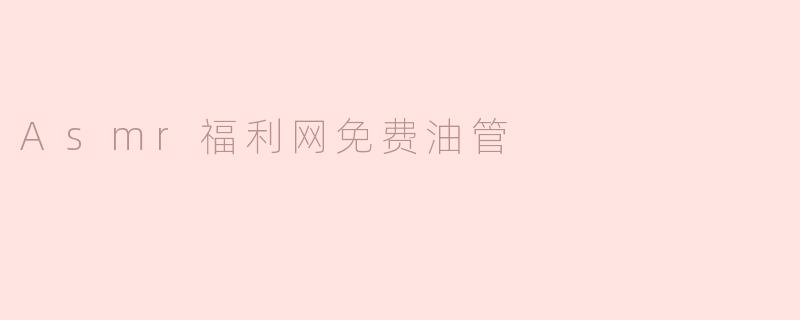 Asmr福利网免费油管