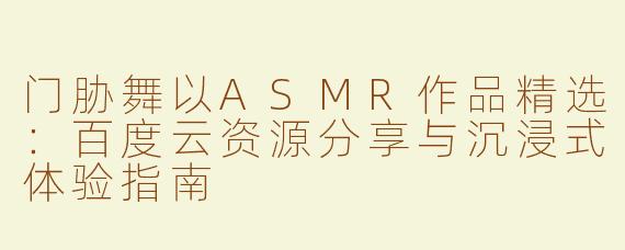 门胁舞以ASMR作品精选：百度云资源分享与沉浸式体验指南