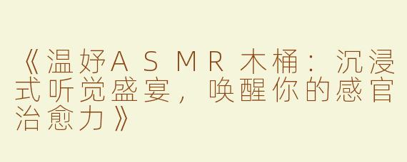 《温妤ASMR木桶：沉浸式听觉盛宴，唤醒你的感官治愈力》