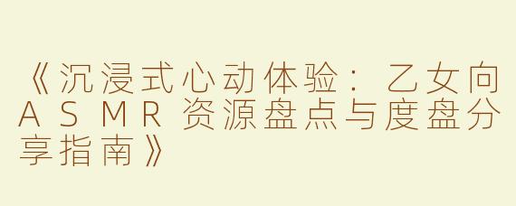 《沉浸式心动体验：乙女向ASMR资源盘点与度盘分享指南》