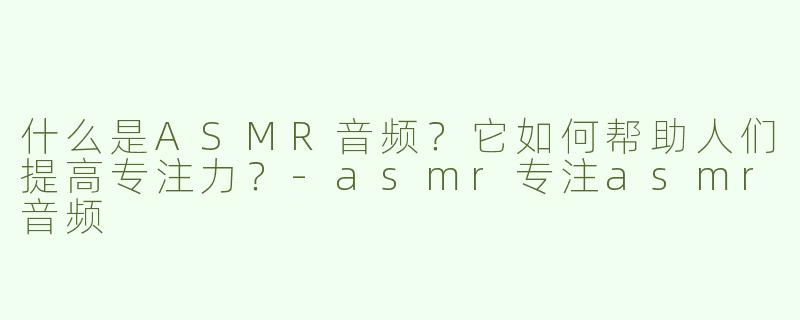 什么是ASMR音频？它如何帮助人们提高专注力？-asmr专注asmr音频
