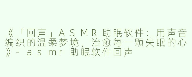 《「回声」ASMR助眠软件：用声音编织的温柔梦境，治愈每一颗失眠的心》-asmr助眠软件回声
