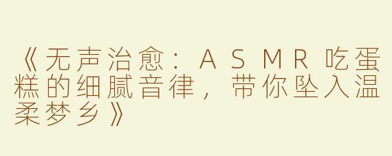 《无声治愈：ASMR吃蛋糕的细腻音律，带你坠入温柔梦乡》