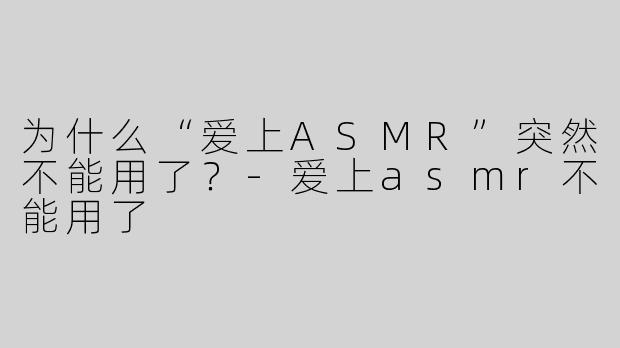 为什么“爱上ASMR”突然不能用了？-爱上asmr不能用了