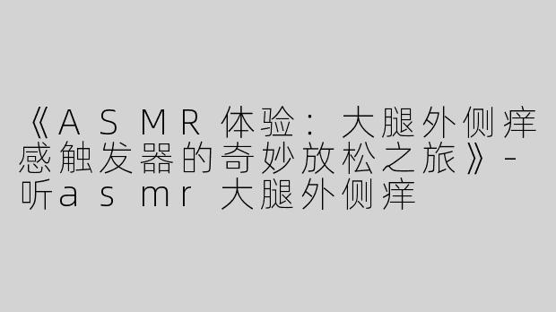 《ASMR体验：大腿外侧痒感触发器的奇妙放松之旅》-听asmr大腿外侧痒
