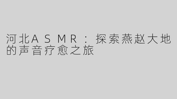 河北ASMR：探索燕赵大地的声音疗愈之旅