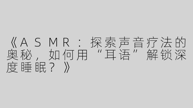 《ASMR：探索声音疗法的奥秘，如何用“耳语”解锁深度睡眠？》