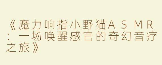 《魔力响指小野猫ASMR：一场唤醒感官的奇幻音疗之旅》